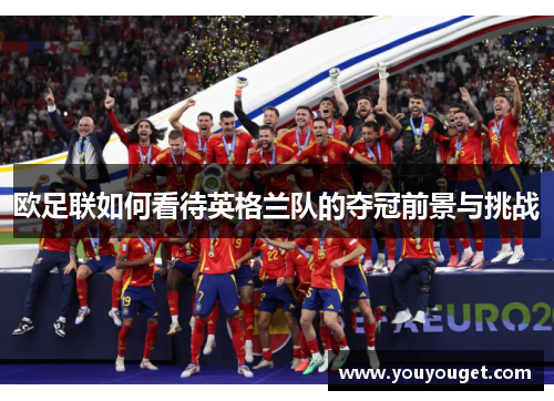 欧足联如何看待英格兰队的夺冠前景与挑战